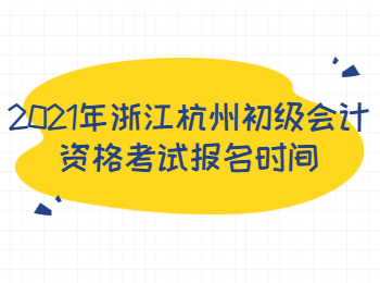 2021年浙江杭州初级会计资格考试报名时间