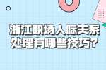 浙江职场人际关系处理有哪些技巧?