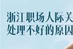浙江职场人际关系处理不好的原因有哪些？