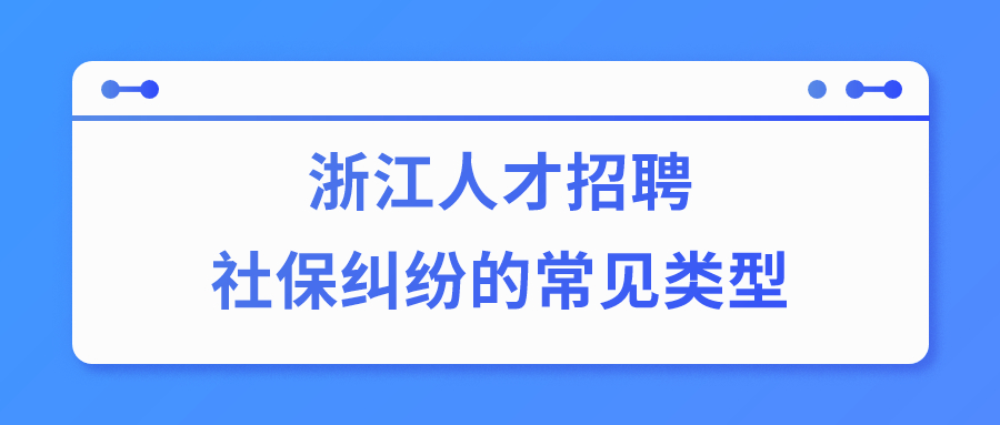 浙江人才招聘社保纠纷类型