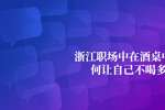 浙江职场中在酒桌中如何让自己不喝多